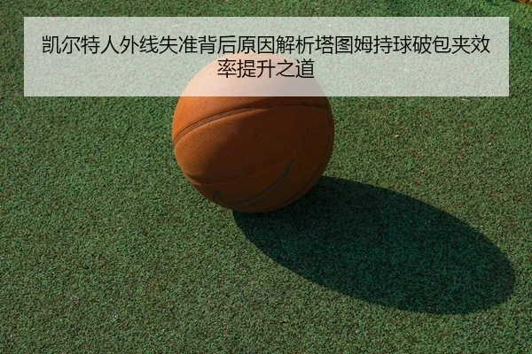 凯尔特人外线失准背后原因解析塔图姆持球破包夹效率提升之道