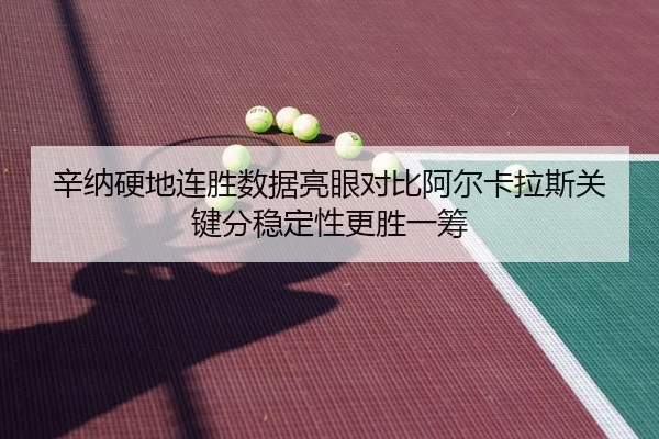 辛纳硬地连胜数据亮眼对比阿尔卡拉斯关键分稳定性更胜一筹