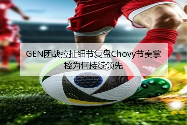 GEN团战拉扯细节复盘Chovy节奏掌控为何持续领先