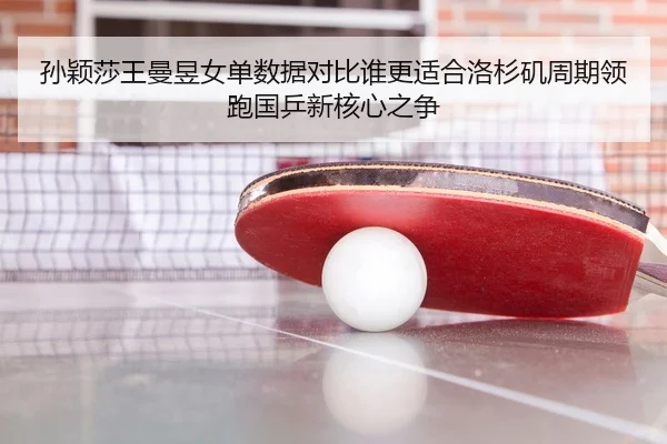 孙颖莎王曼昱女单数据对比谁更适合洛杉矶周期领跑国乒新核心之争